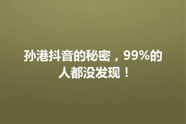 孙港抖音的秘密,99%的人都没发现! 一