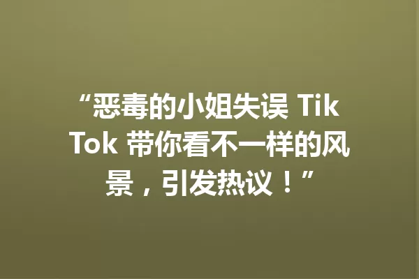 “恶毒的小姐失误 TikTok 带你看不一样的风景,引发热议!” 一