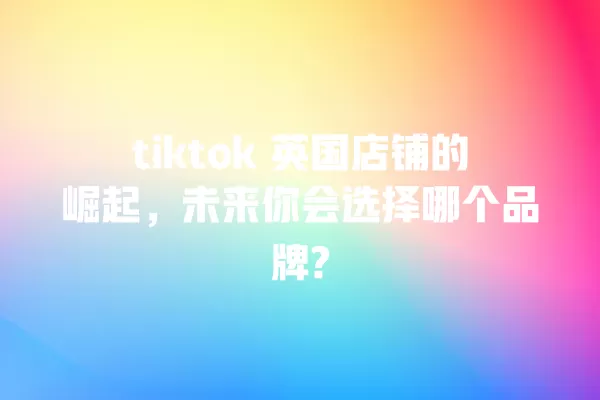 tiktok 英国店铺的崛起,未来你会选择哪个品牌? 一