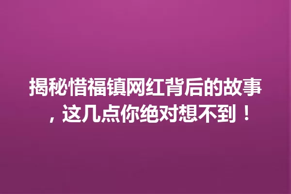 揭秘惜福镇网红背后的故事,这几点你绝对想不到! 一