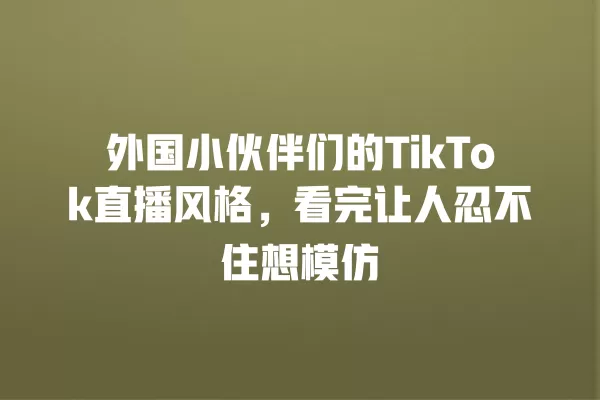 外国小伙伴们的TikTok直播风格,看完让人忍不住想模仿 一