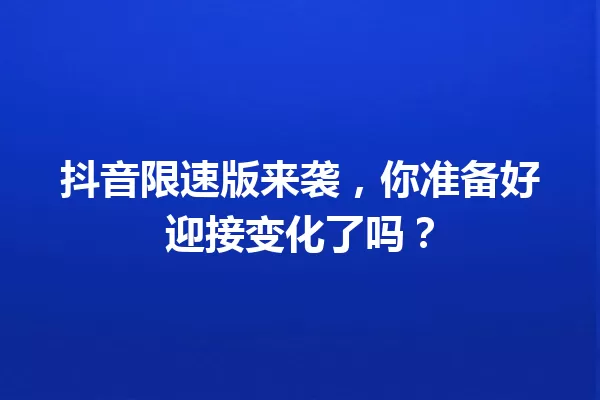 抖音限速版来袭，你准备好迎接变化了吗？ 一