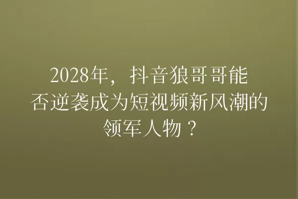 2028年,抖音狼哥哥能否逆袭成为短视频新风潮的领军人物? 一