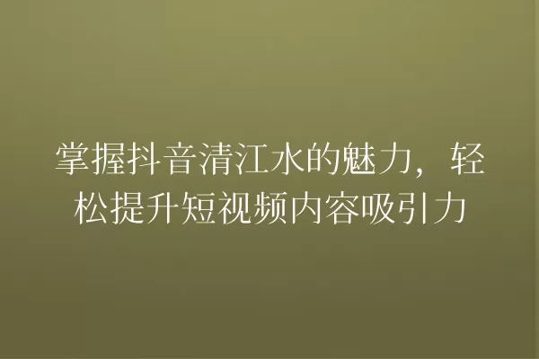 掌握抖音清江水的魅力,轻松提升短视频内容吸引力 一