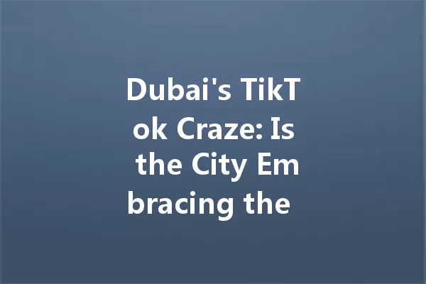 Dubai's TikTok Craze: Is the City Embracing the Viral Trend? 一