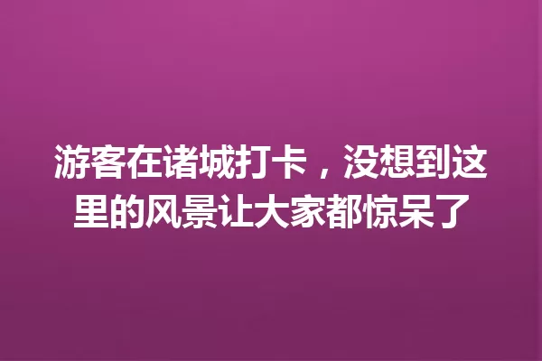 游客在诸城打卡,没想到这里的风景让大家都惊呆了 一