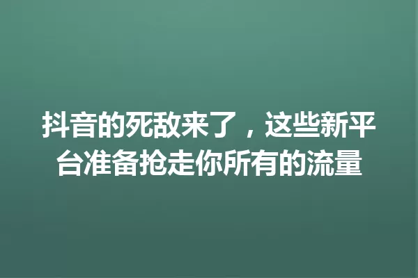 抖音的死敌来了，这些新平台准备抢走你所有的流量 一