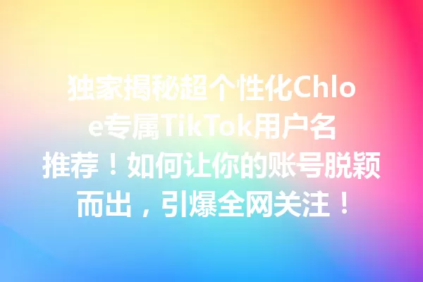 独家揭秘超个性化Chloe专属TikTok用户名推荐！如何让你的账号脱颖而出，引爆全网关注！ 一