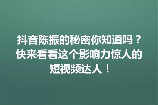 抖音陈振的秘密你知道吗？快来看看这个影响力惊人的短视频达人！ 一