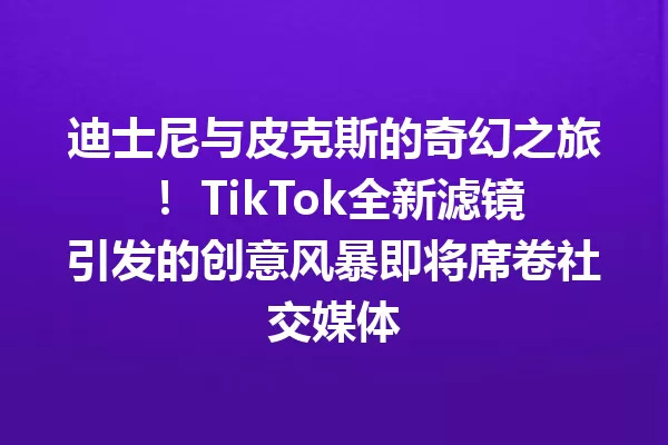 迪士尼与皮克斯的奇幻之旅! TikTok全新滤镜引发的创意风暴即将席卷社交媒体 一