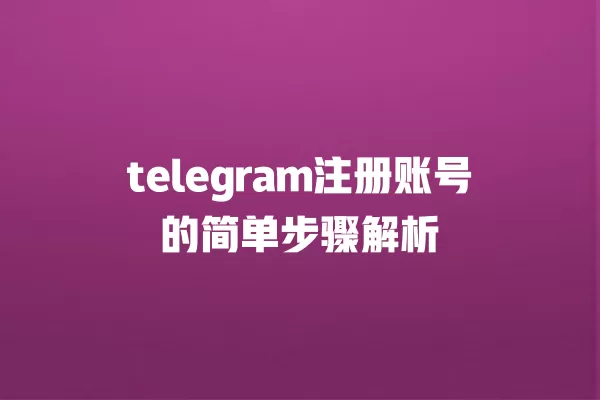 telegram注册账号的简单步骤解析 一