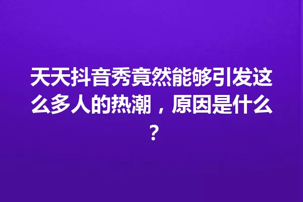 天天抖音秀竟然能够引发这么多人的热潮,原因是什么? 一