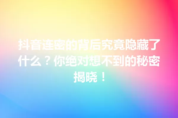 抖音连密的背后究竟隐藏了什么?你绝对想不到的秘密揭晓! 一
