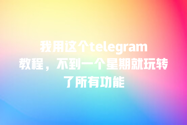 我用这个telegram教程,不到一个星期就玩转了所有功能 我用这个telegram教程,不到一个星期就玩转了所有功能