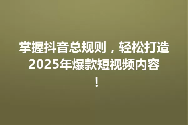 掌握抖音总规则,轻松打造2025年爆款短视频内容! 一