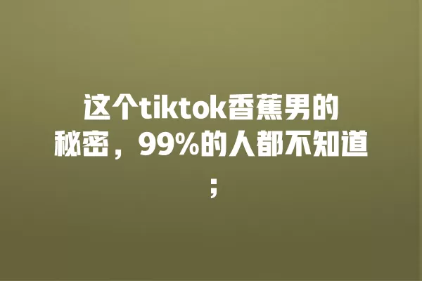 这个tiktok香蕉男的秘密,99%的人都不知道; 一