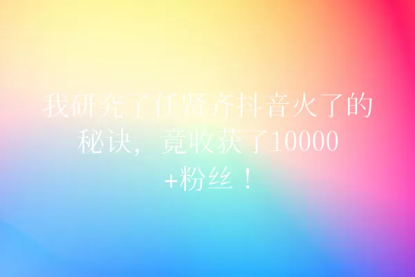 我研究了任贤齐抖音火了的秘诀,竟收获了10000+粉丝! 一