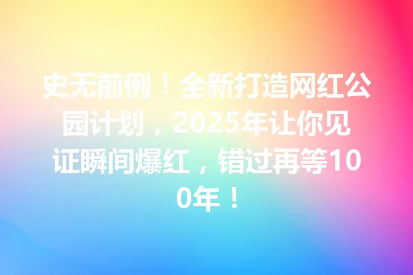 史无前例!全新打造网红公园计划,2025年让你见证瞬间爆红,错过再等100年! 一