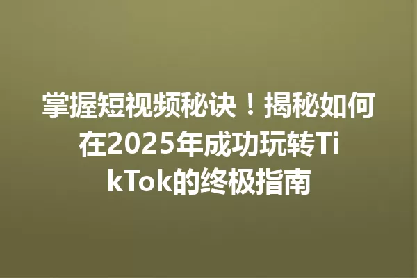 掌握短视频秘诀!揭秘如何在2025年成功玩转TikTok的终极指南 一