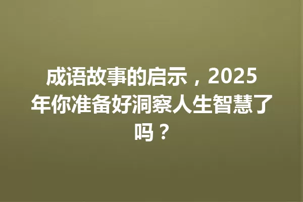 成语故事的启示，2025年你准备好洞察人生智慧了吗？ 一