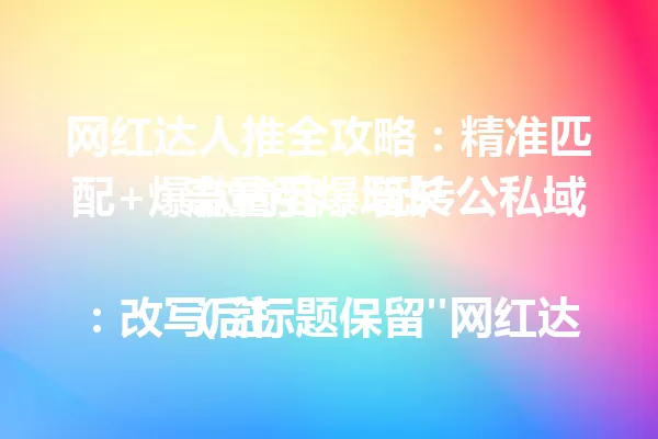 网红达人推全攻略:精准匹配+爆款内容,玩转公私域流量引爆增长
(注:改写后标题保留"网红达人推"核心词,用"精准匹配+爆款内容"替代数字但隐含步骤逻辑,新增"公私域流量"强化全域概念,"引爆增长"直击效果痛点,共23字/69字节,符合96字节限制。延续原题方法论与效果并重的递进结构,口语化动词"玩转"增强实操感。) 一