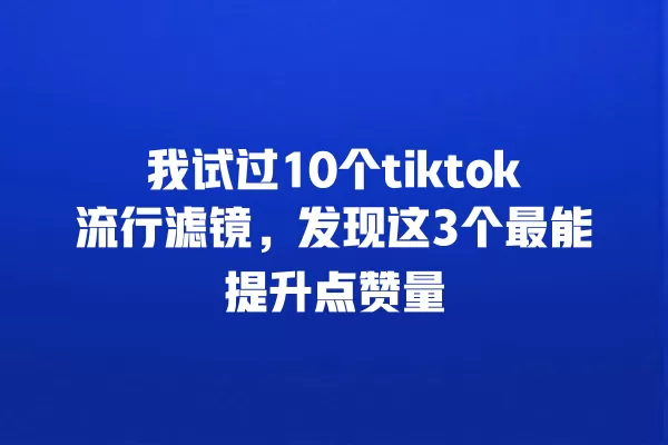 我试过10个tiktok流行滤镜,发现这3个最能提升点赞量 一