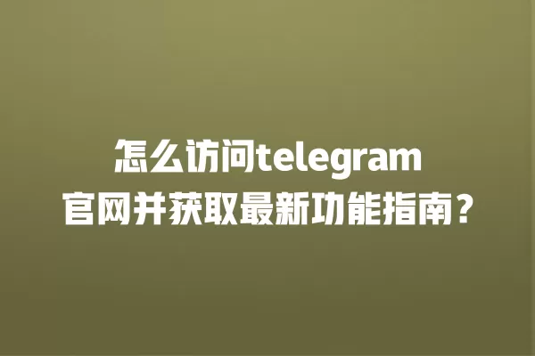 怎么访问telegram官网并获取最新功能指南? 一