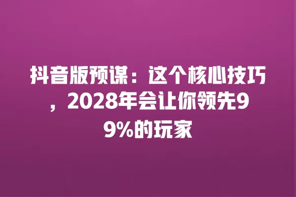 抖音版预谋:这个核心技巧,2028年会让你领先99%的玩家 一
