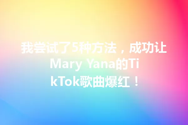 我尝试了5种方法,成功让Mary Yana的TikTok歌曲爆红! 一