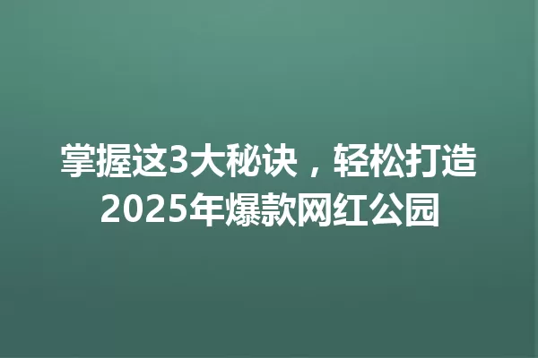 掌握这3大秘诀,轻松打造2025年爆款网红公园 一