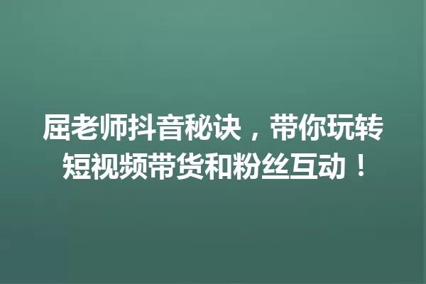 屈老师抖音秘诀,带你玩转短视频带货和粉丝互动! 一
