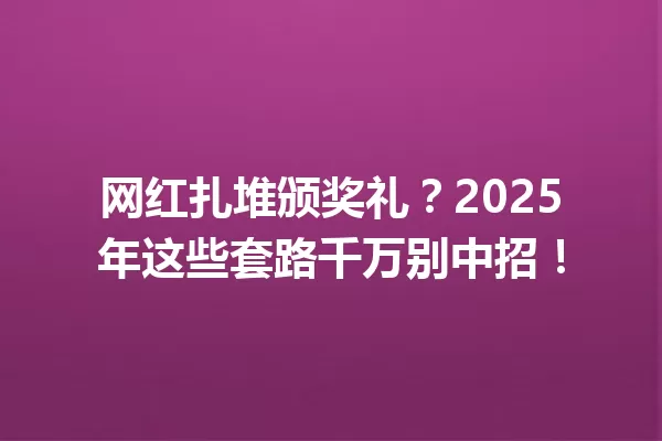 网红扎堆颁奖礼?2025年这些套路千万别中招! 一