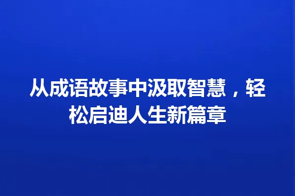 从成语故事中汲取智慧,轻松启迪人生新篇章 一