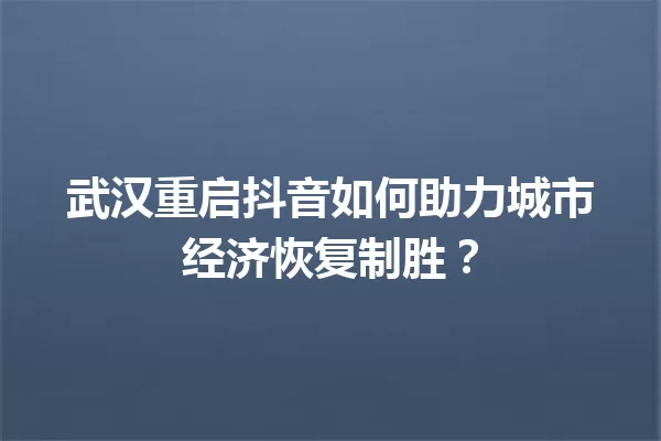 武汉重启抖音如何助力城市经济恢复制胜? 一