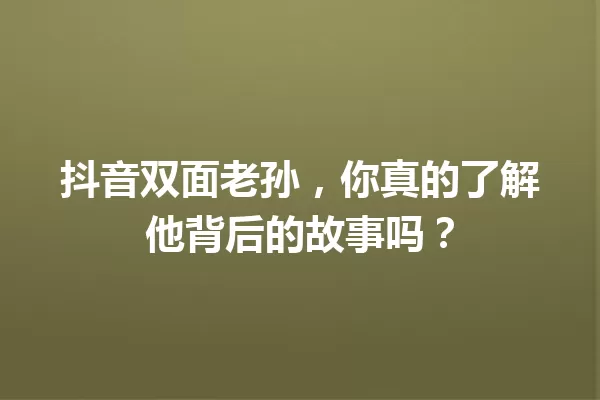 抖音双面老孙,你真的了解他背后的故事吗? 一