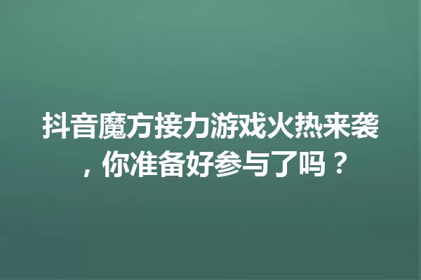 抖音魔方接力游戏火热来袭,你准备好参与了吗? 一