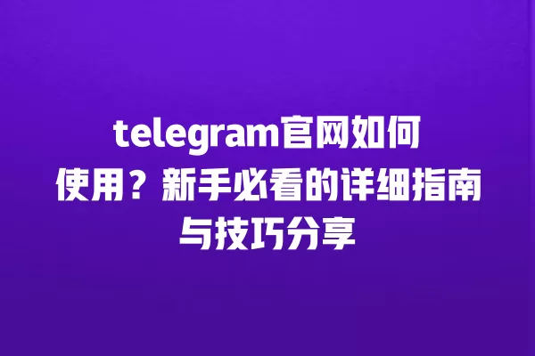 telegram官网如何使用?新手必看的详细指南与技巧分享 一