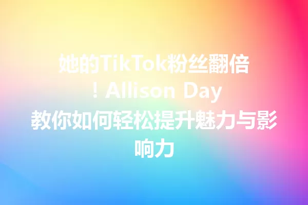 她的TikTok粉丝翻倍!Allison Day教你如何轻松提升魅力与影响力 一