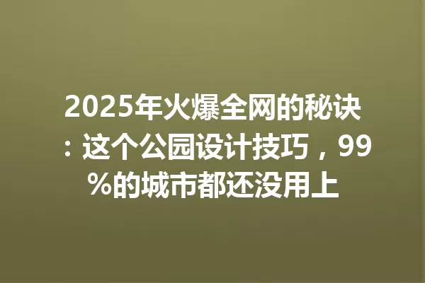 2025年火爆全网的秘诀：这个公园设计技巧，99%的城市都还没用上 一