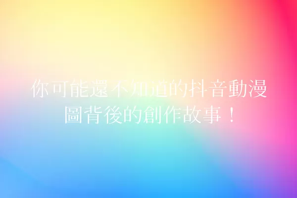 你可能還不知道的抖音動漫圖背後的創作故事! 一