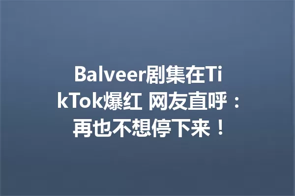 Balveer剧集在TikTok爆红 网友直呼:再也不想停下来! 一