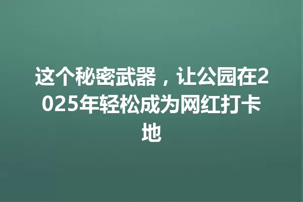 这个秘密武器,让公园在2025年轻松成为网红打卡地 一