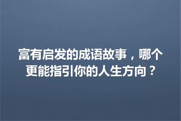 富有启发的成语故事，哪个更能指引你的人生方向？ 一