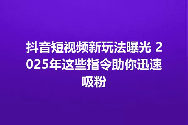 抖音短视频新玩法曝光 2025年这些指令助你迅速吸粉 一