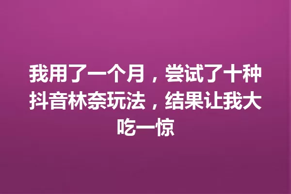 我用了一个月,尝试了十种抖音林奈玩法,结果让我大吃一惊 一