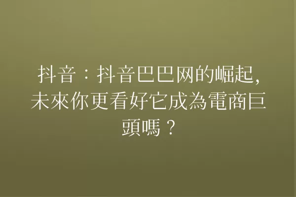抖音:抖音巴巴网的崛起,未來你更看好它成為電商巨頭嗎? 一