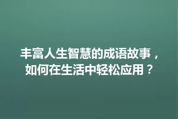 丰富人生智慧的成语故事,如何在生活中轻松应用? 一