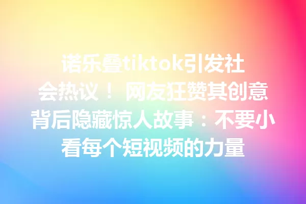 诺乐叠tiktok引发社会热议! 网友狂赞其创意背后隐藏惊人故事:不要小看每个短视频的力量 一