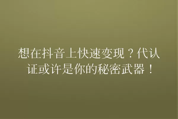 想在抖音上快速变现?代认证或许是你的秘密武器! 一