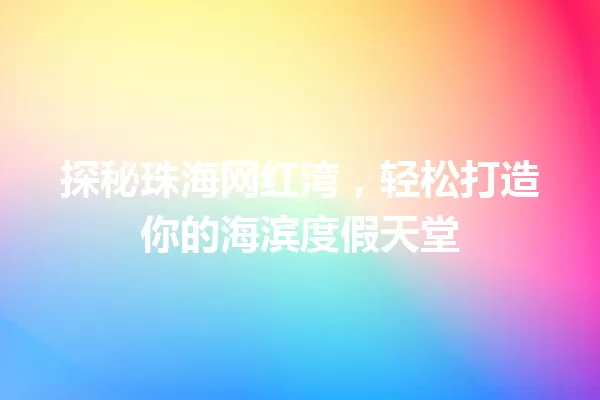 探秘珠海网红湾，轻松打造你的海滨度假天堂 一